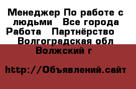 Менеджер По работе с людьми - Все города Работа » Партнёрство   . Волгоградская обл.,Волжский г.